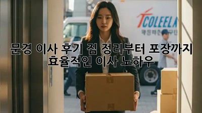 문경 이사 후기: 짐 정리부터 포장까지, 효율적인 이사 노하우!